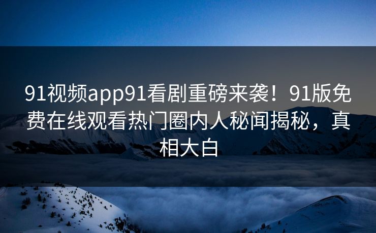 91视频app91看剧重磅来袭！91版免费在线观看热门圈内人秘闻揭秘，真相大白