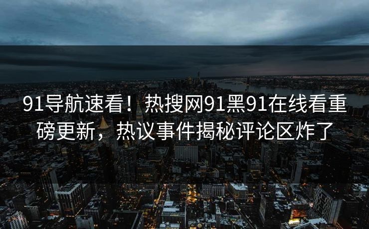 91导航速看！热搜网91黑91在线看重磅更新，热议事件揭秘评论区炸了