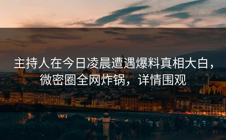 主持人在今日凌晨遭遇爆料真相大白，微密圈全网炸锅，详情围观