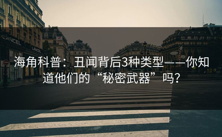 海角科普：丑闻背后3种类型——你知道他们的“秘密武器”吗？