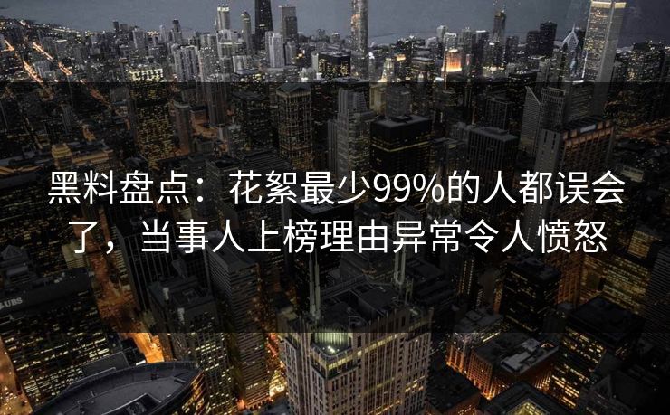 黑料盘点：花絮最少99%的人都误会了，当事人上榜理由异常令人愤怒