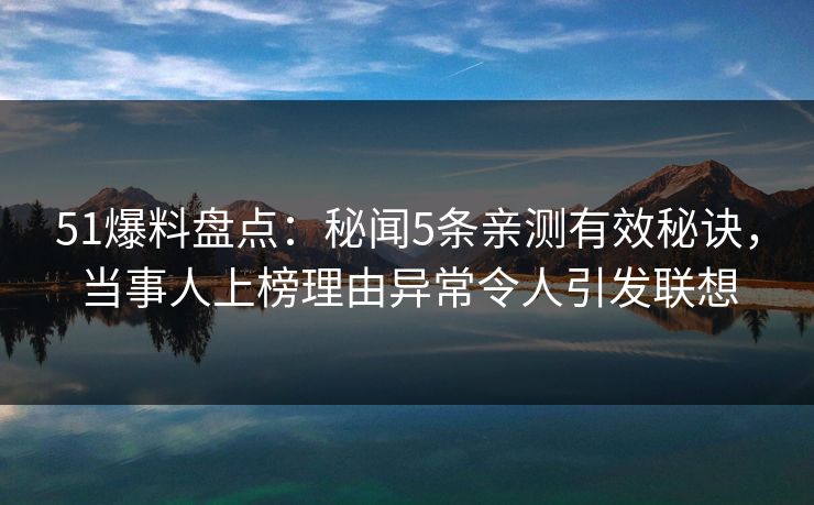 51爆料盘点：秘闻5条亲测有效秘诀，当事人上榜理由异常令人引发联想