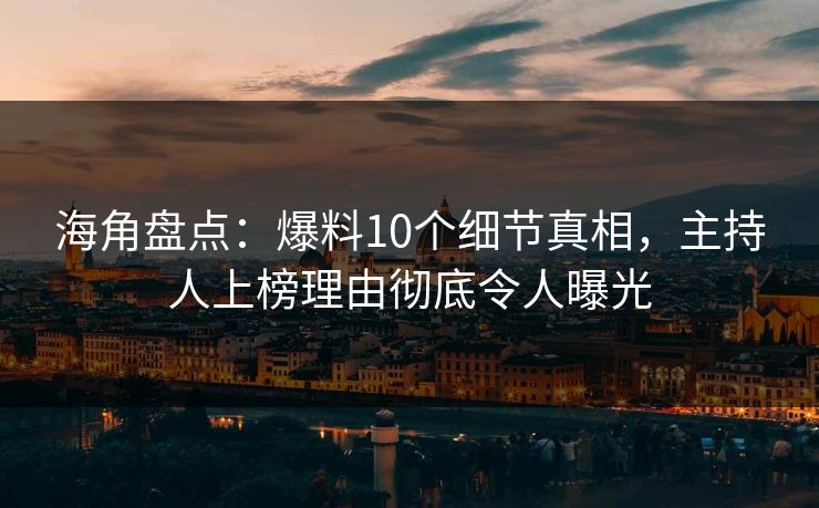 海角盘点：爆料10个细节真相，主持人上榜理由彻底令人曝光