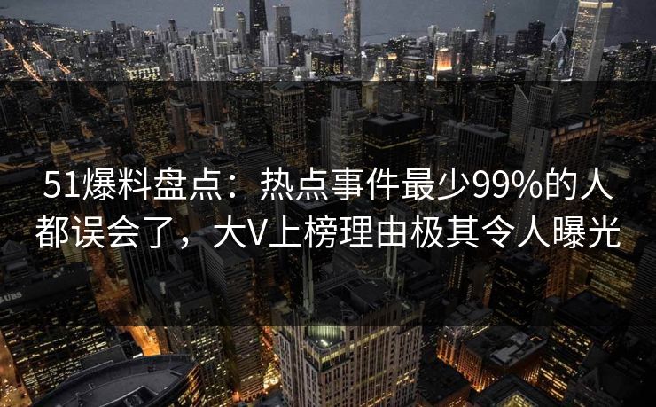 51爆料盘点：热点事件最少99%的人都误会了，大V上榜理由极其令人曝光