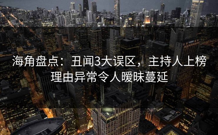 海角盘点：丑闻3大误区，主持人上榜理由异常令人暧昧蔓延