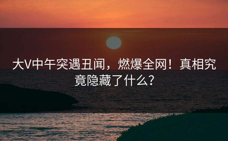 大V中午突遇丑闻，燃爆全网！真相究竟隐藏了什么？