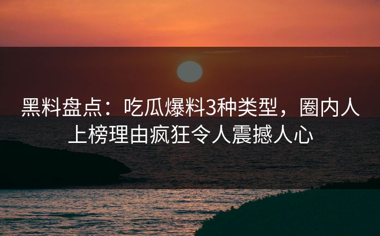 黑料盘点：吃瓜爆料3种类型，圈内人上榜理由疯狂令人震撼人心