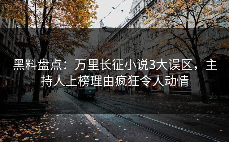 黑料盘点：万里长征小说3大误区，主持人上榜理由疯狂令人动情