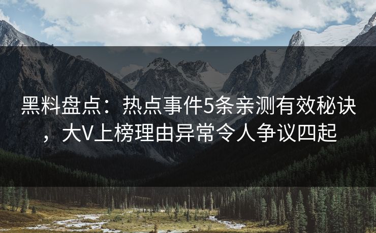 黑料盘点：热点事件5条亲测有效秘诀，大V上榜理由异常令人争议四起