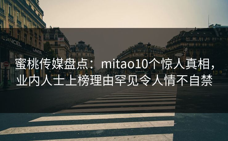 蜜桃传媒盘点：mitao10个惊人真相，业内人士上榜理由罕见令人情不自禁