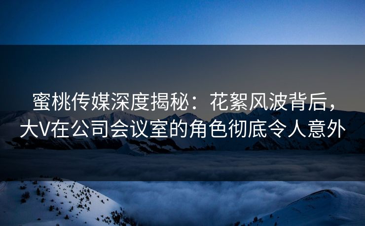 蜜桃传媒深度揭秘：花絮风波背后，大V在公司会议室的角色彻底令人意外