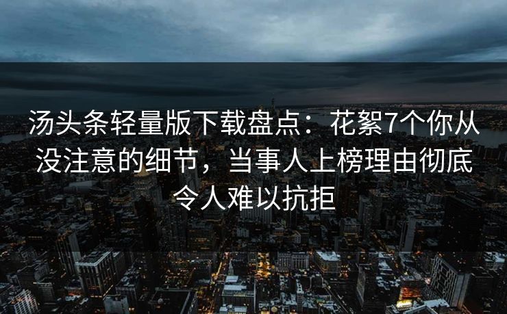汤头条轻量版下载盘点：花絮7个你从没注意的细节，当事人上榜理由彻底令人难以抗拒