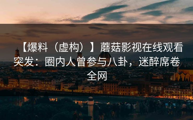 【爆料（虚构）】蘑菇影视在线观看突发：圈内人曾参与八卦，迷醉席卷全网