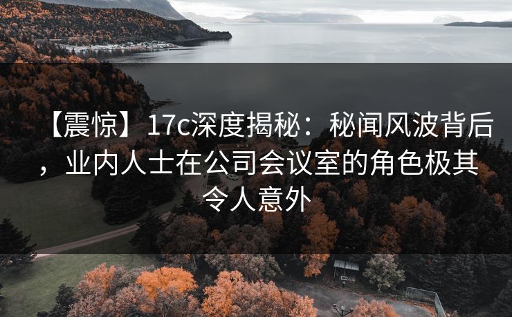 【震惊】17c深度揭秘:秘闻风波背后,业内人士在公司会议室的角色极其令人意外 【震惊】17c深度揭秘:秘闻风波背后,业内人士在公司会议室的角色极其令人意外