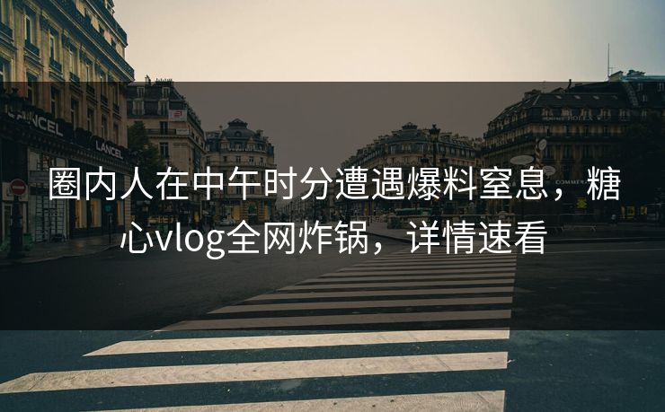 圈内人在中午时分遭遇爆料窒息,糖心vlog全网炸锅,详情速看 圈内人在中午时分遭遇爆料窒息,糖心vlog全网炸锅,详情速看