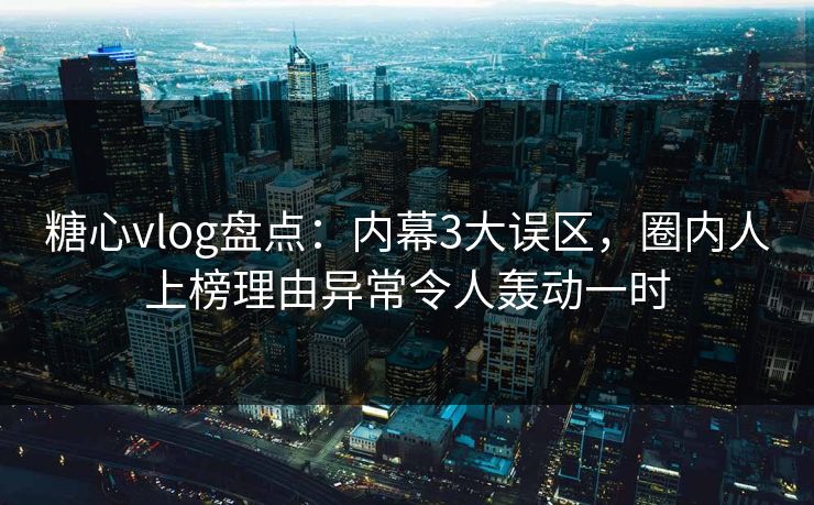 糖心vlog盘点:内幕3大误区,圈内人上榜理由异常令人轰动一时 糖心vlog盘点:内幕3大误区,圈内人上榜理由异常令人轰动一时