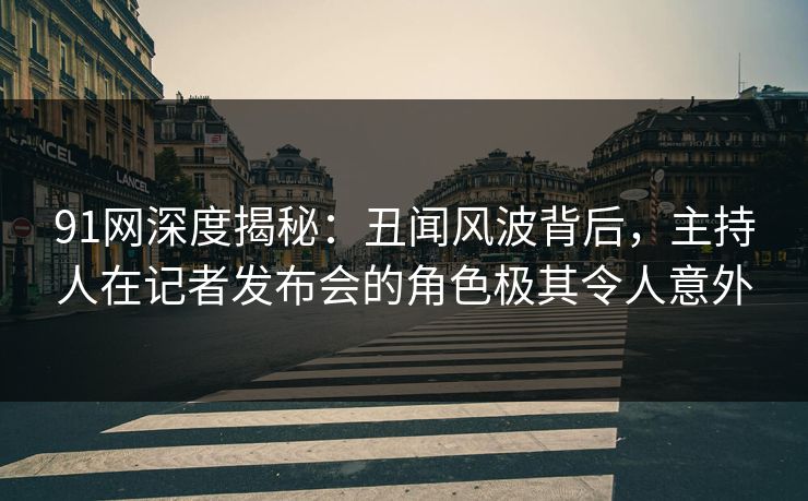 91网深度揭秘:丑闻风波背后,主持人在记者发布会的角色极其令人意外 91网深度揭秘:丑闻风波背后,主持人在记者发布会的角色极其令人意外