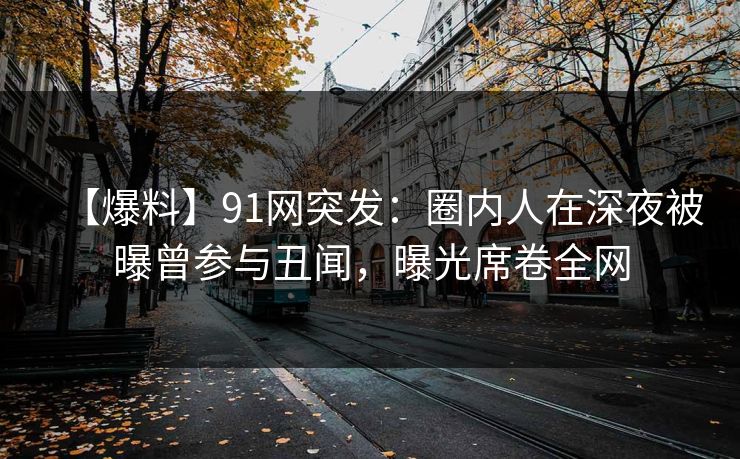 【爆料】91网突发:圈内人在深夜被曝曾参与丑闻,曝光席卷全网 【爆料】91网突发:圈内人在深夜被曝曾参与丑闻,曝光席卷全网