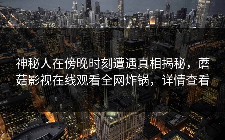 神秘人在傍晚时刻遭遇真相揭秘,蘑菇影视在线观看全网炸锅,详情查看 神秘人在傍晚时刻遭遇真相揭秘,蘑菇影视在线观看全网炸锅,详情查看