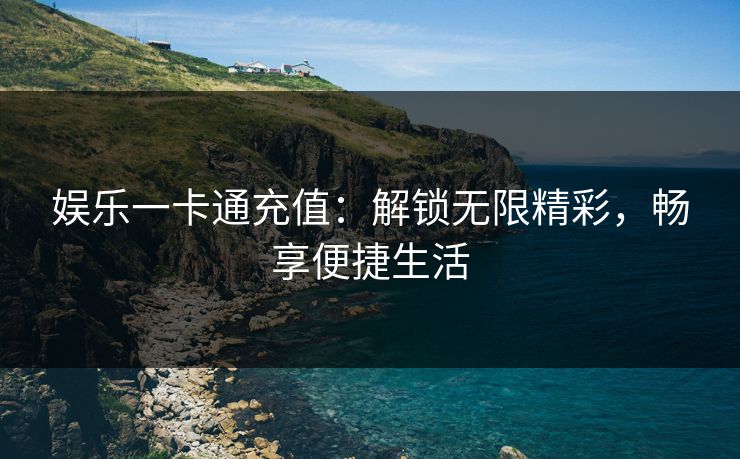 娱乐一卡通充值:解锁无限精彩,畅享便捷生活 娱乐一卡通充值:解锁无限精彩,畅享便捷生活