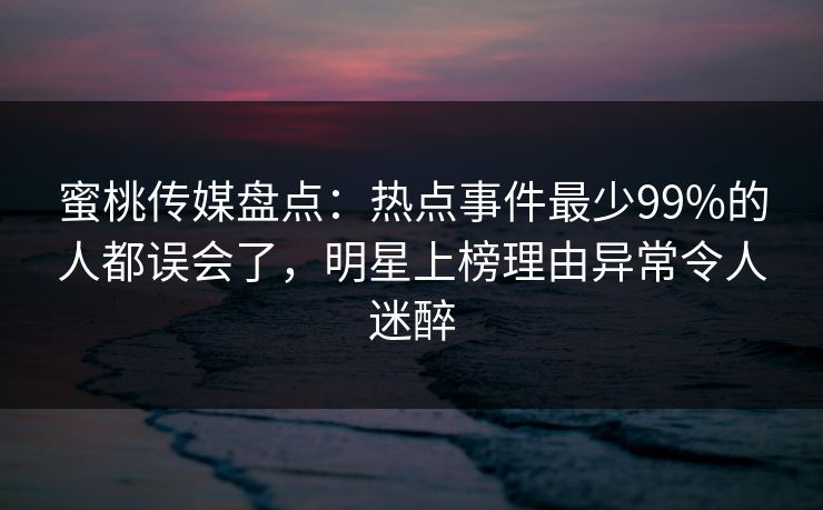 蜜桃传媒盘点:热点事件最少99%的人都误会了,明星上榜理由异常令人迷醉 蜜桃传媒盘点:热点事件最少99%的人都误会了,明星上榜理由异常令人迷醉