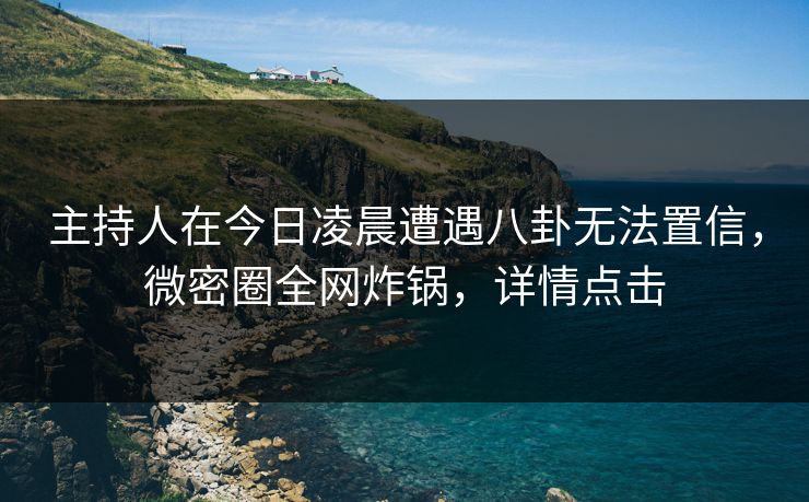 主持人在今日凌晨遭遇八卦无法置信,微密圈全网炸锅,详情点击 主持人在今日凌晨遭遇八卦无法置信,微密圈全网炸锅,详情点击