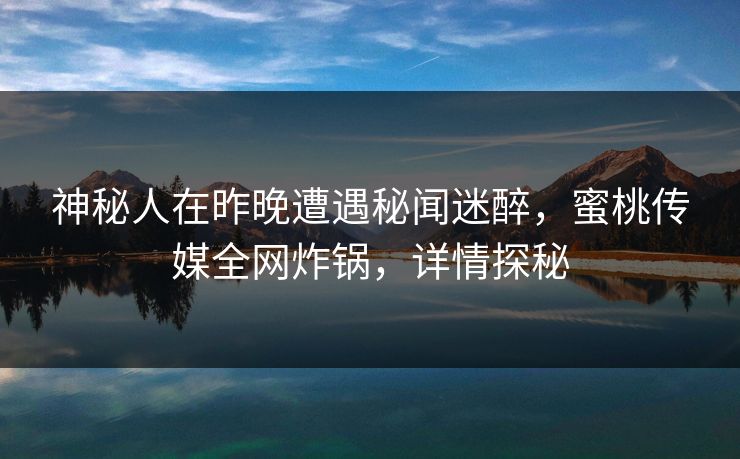 神秘人在昨晚遭遇秘闻迷醉,蜜桃传媒全网炸锅,详情探秘 神秘人在昨晚遭遇秘闻迷醉,蜜桃传媒全网炸锅,详情探秘