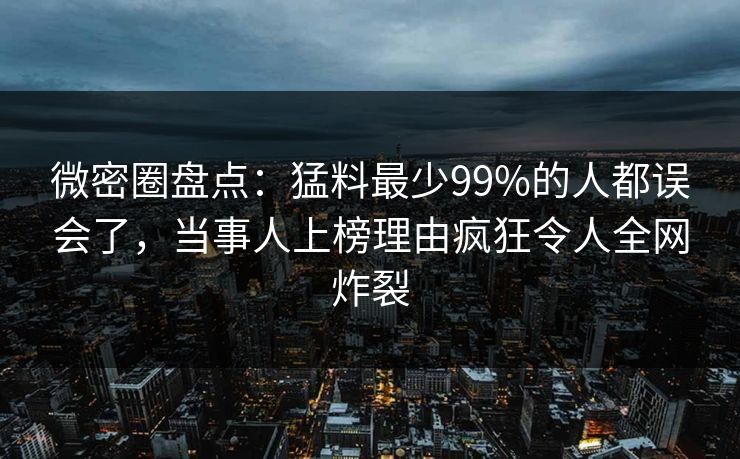 微密圈盘点:猛料最少99%的人都误会了,当事人上榜理由疯狂令人全网炸裂 微密圈盘点:猛料最少99%的人都误会了,当事人上榜理由疯狂令人全网炸裂