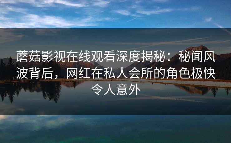蘑菇影视在线观看深度揭秘:秘闻风波背后,网红在私人会所的角色极快令人意外 蘑菇影视在线观看深度揭秘:秘闻风波背后,网红在私人会所的角色极快令人意外