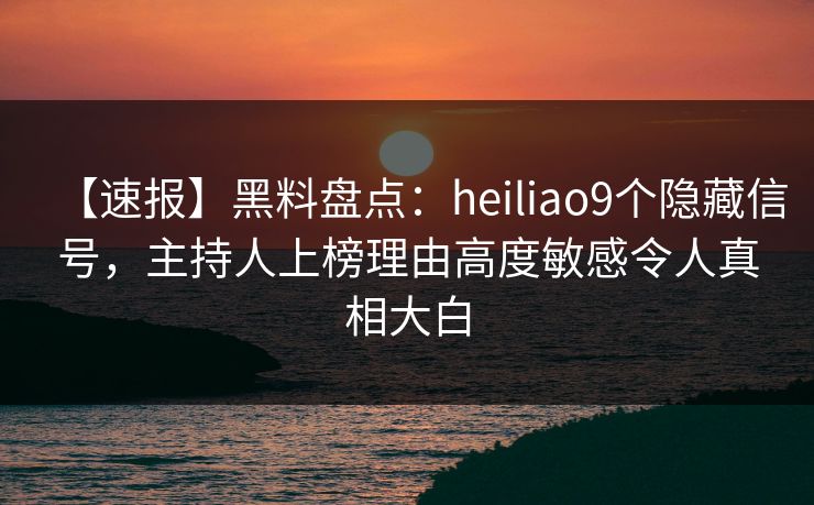 【速报】黑料盘点:heiliao9个隐藏信号,主持人上榜理由高度敏感令人真相大白 【速报】黑料盘点:heiliao9个隐藏信号,主持人上榜理由高度敏感令人真相大白