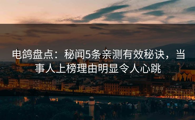 电鸽盘点:秘闻5条亲测有效秘诀,当事人上榜理由明显令人心跳 电鸽盘点:秘闻5条亲测有效秘诀,当事人上榜理由明显令人心跳