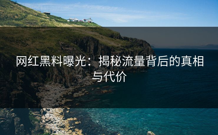 网红黑料曝光:揭秘流量背后的真相与代价 网红黑料曝光:揭秘流量背后的真相与代价