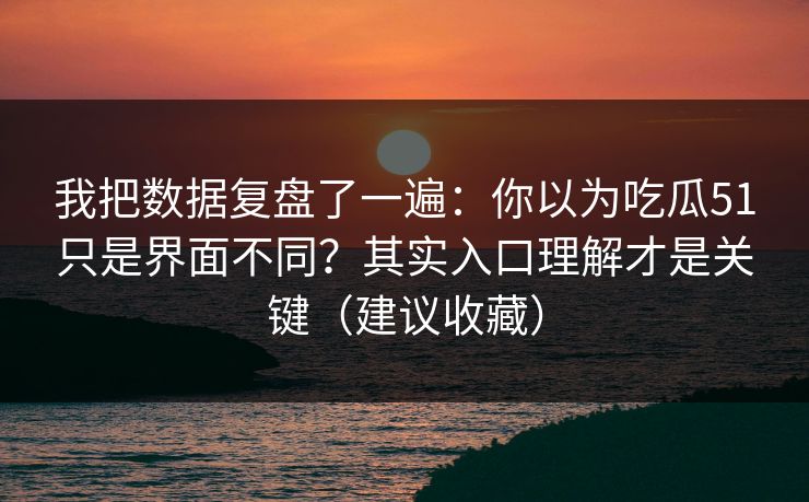 我把数据复盘了一遍:你以为吃瓜51只是界面不同?其实入口理解才是关键(建议收藏) 我把数据复盘了一遍:你以为吃瓜51只是界面不同?其实入口理解才是关键(建议收藏)