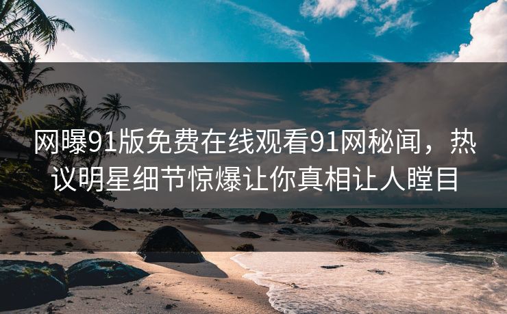 网曝91版免费在线观看91网秘闻，热议明星细节惊爆让你真相让人瞠目
