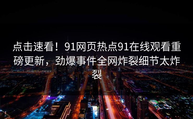 点击速看！91网页热点91在线观看重磅更新，劲爆事件全网炸裂细节太炸裂