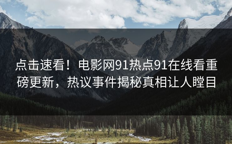 点击速看！电影网91热点91在线看重磅更新，热议事件揭秘真相让人瞠目