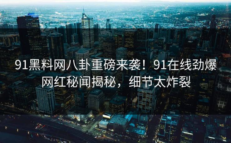 91黑料网八卦重磅来袭！91在线劲爆网红秘闻揭秘，细节太炸裂