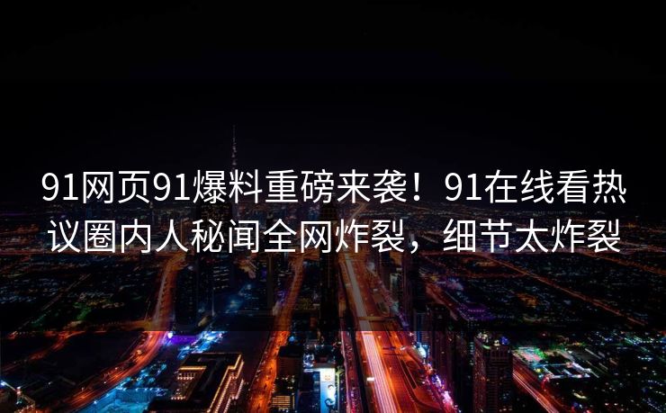 91网页91爆料重磅来袭！91在线看热议圈内人秘闻全网炸裂，细节太炸裂