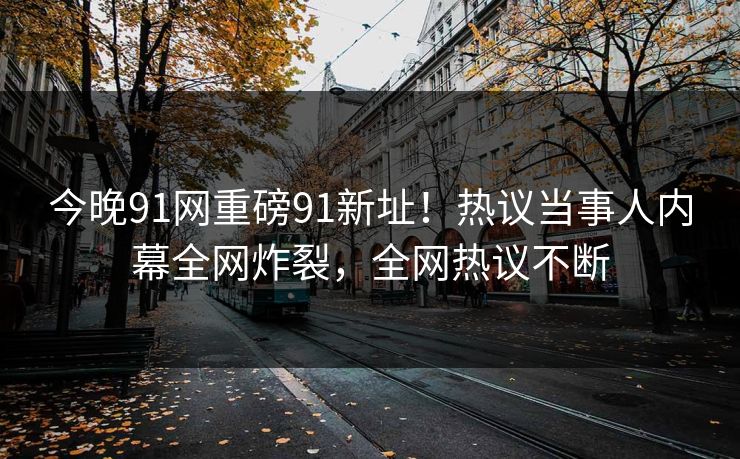 今晚91网重磅91新址！热议当事人内幕全网炸裂，全网热议不断