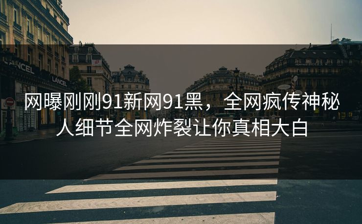 网曝刚刚91新网91黑，全网疯传神秘人细节全网炸裂让你真相大白