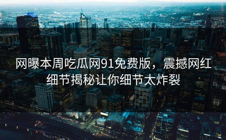 网曝本周吃瓜网91免费版，震撼网红细节揭秘让你细节太炸裂