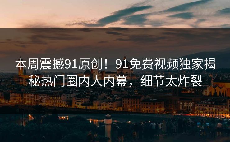 本周震撼91原创！91免费视频独家揭秘热门圈内人内幕，细节太炸裂