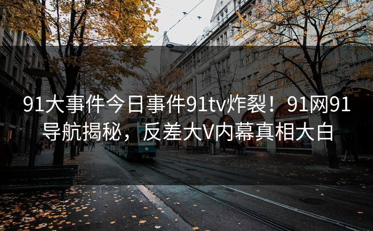 91大事件今日事件91tv炸裂！91网91导航揭秘，反差大V内幕真相大白