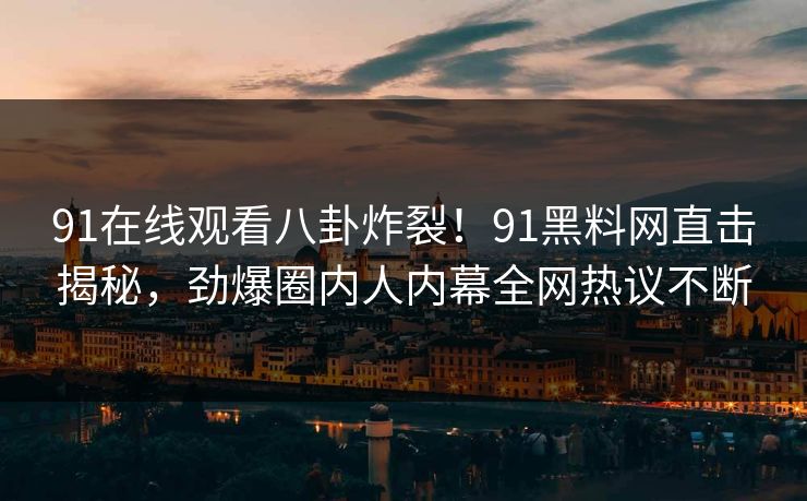 91在线观看八卦炸裂！91黑料网直击揭秘，劲爆圈内人内幕全网热议不断