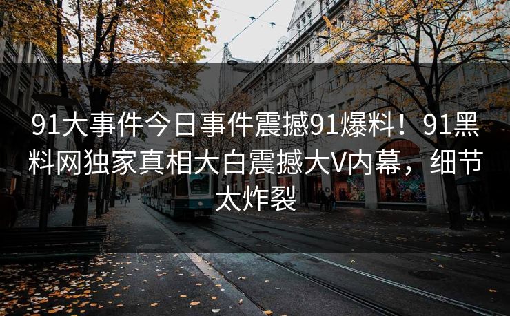 91大事件今日事件震撼91爆料！91黑料网独家真相大白震撼大V内幕，细节太炸裂