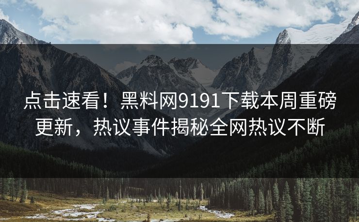 点击速看！黑料网9191下载本周重磅更新，热议事件揭秘全网热议不断