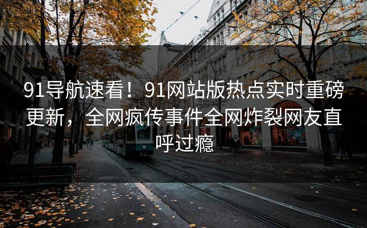 91导航速看！91网站版热点实时重磅更新，全网疯传事件全网炸裂网友直呼过瘾