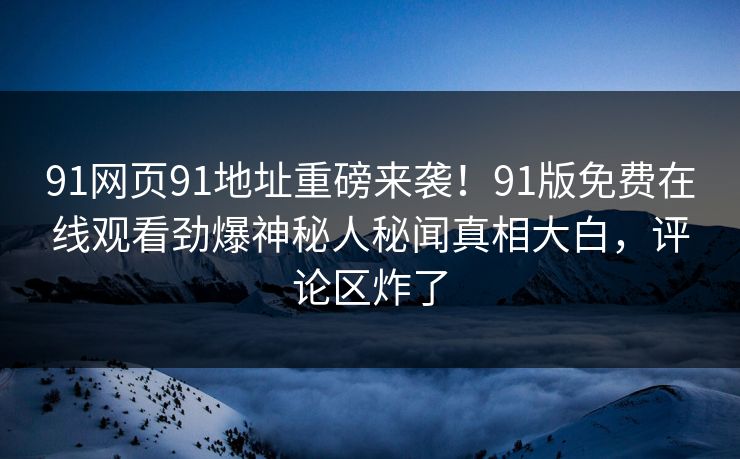 91网页91地址重磅来袭！91版免费在线观看劲爆神秘人秘闻真相大白，评论区炸了