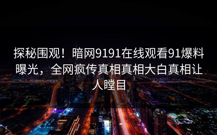 探秘围观！暗网9191在线观看91爆料曝光，全网疯传真相真相大白真相让人瞠目