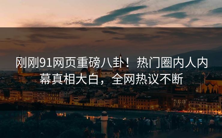 刚刚91网页重磅八卦！热门圈内人内幕真相大白，全网热议不断